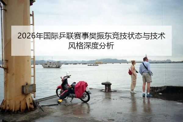 2026年国际乒联赛事樊振东竞技状态与技术风格深度分析