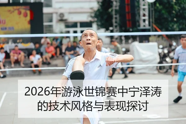 2026年游泳世锦赛中宁泽涛的技术风格与表现探讨