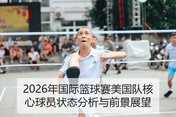 2026年国际篮球赛美国队核心球员状态分析与前景展望