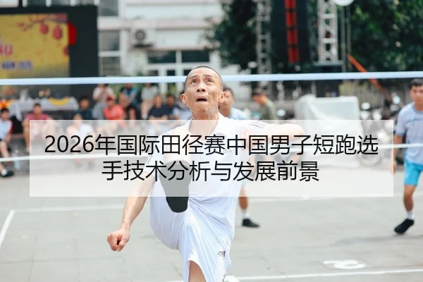 2026年国际田径赛中国男子短跑选手技术分析与发展前景
