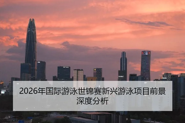 2026年国际游泳世锦赛新兴游泳项目前景深度分析