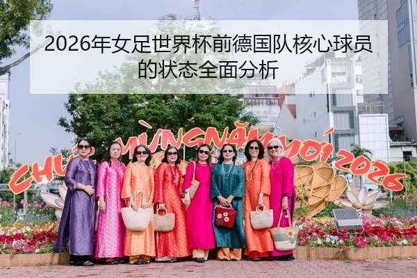 2026年女足世界杯前德国队核心球员的状态全面分析