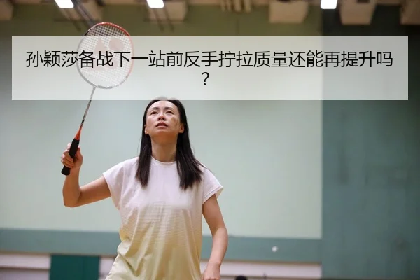 孙颖莎备战下一站前反手拧拉质量还能再提升吗？