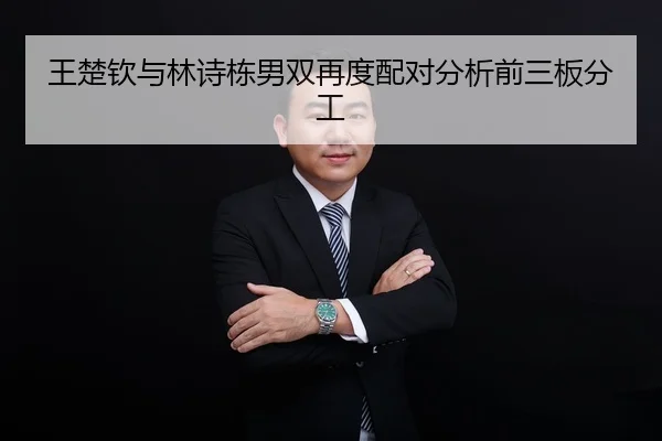 王楚钦与林诗栋男双再度配对分析前三板分工