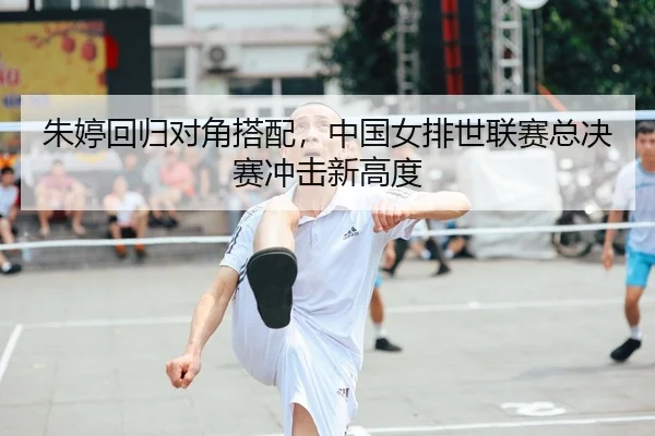 朱婷回归对角搭配，中国女排世联赛总决赛冲击新高度