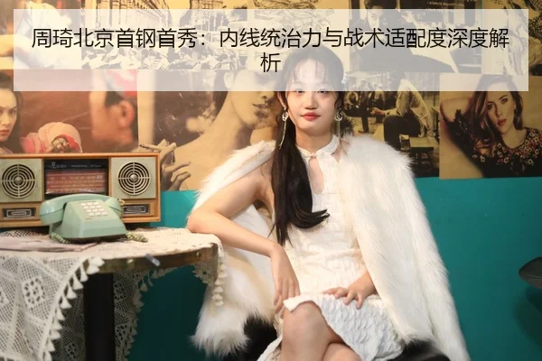 周琦北京首钢首秀：内线统治力与战术适配度深度解析