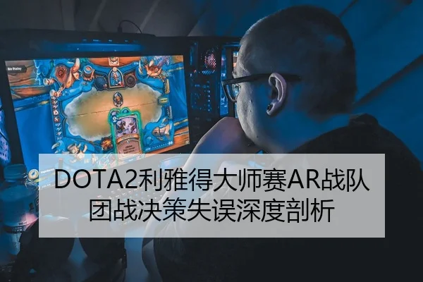 DOTA2利雅得大师赛AR战队团战决策失误深度剖析